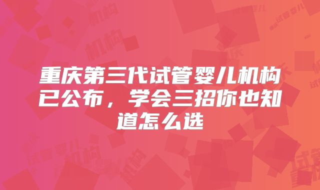 重庆第三代试管婴儿机构已公布，学会三招你也知道怎么选