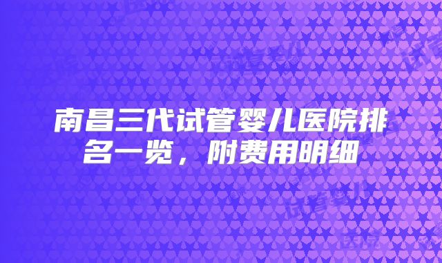 南昌三代试管婴儿医院排名一览，附费用明细