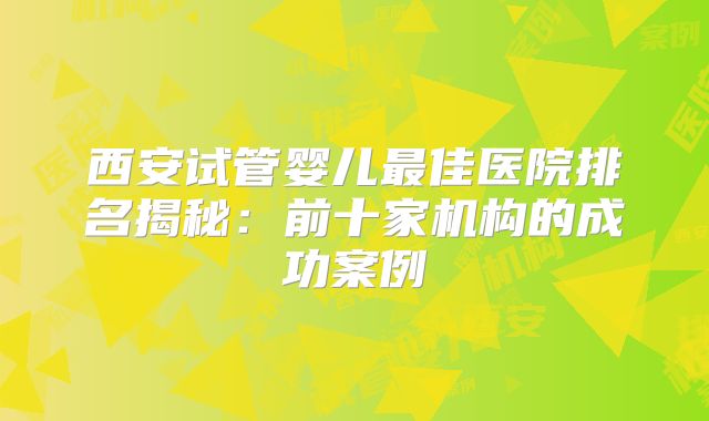 西安试管婴儿最佳医院排名揭秘：前十家机构的成功案例