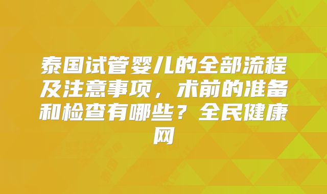泰国试管婴儿的全部流程及注意事项，术前的准备和检查有哪些？全民健康网