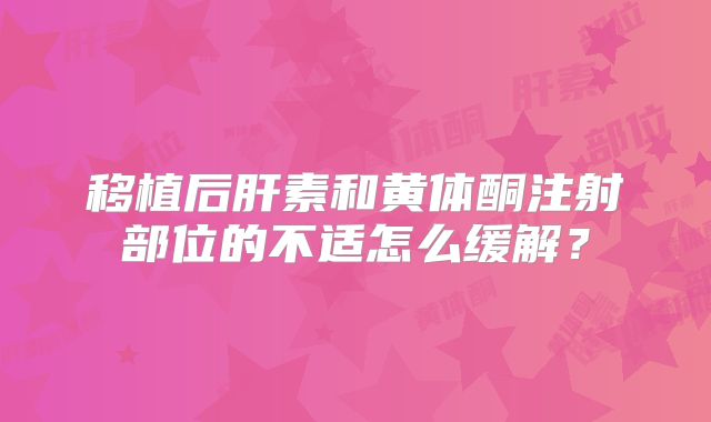 移植后肝素和黄体酮注射部位的不适怎么缓解？