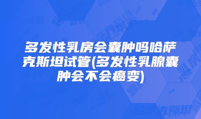 多发性乳房会囊肿吗哈萨克斯坦试管(多发性乳腺囊肿会不会癌变)