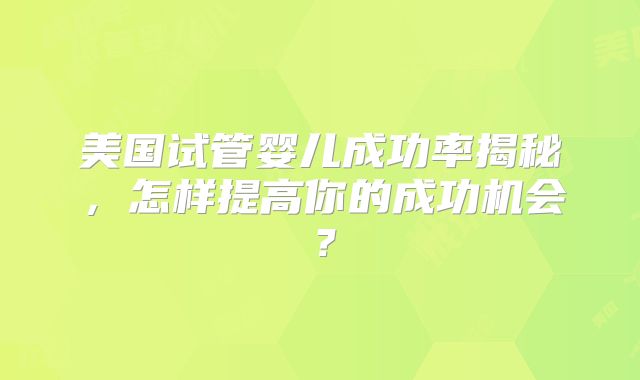 美国试管婴儿成功率揭秘，怎样提高你的成功机会？