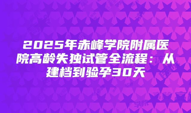 2025年赤峰学院附属医院高龄失独试管全流程：从建档到验孕30天