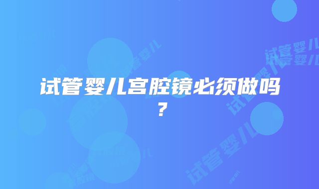 试管婴儿宫腔镜必须做吗？