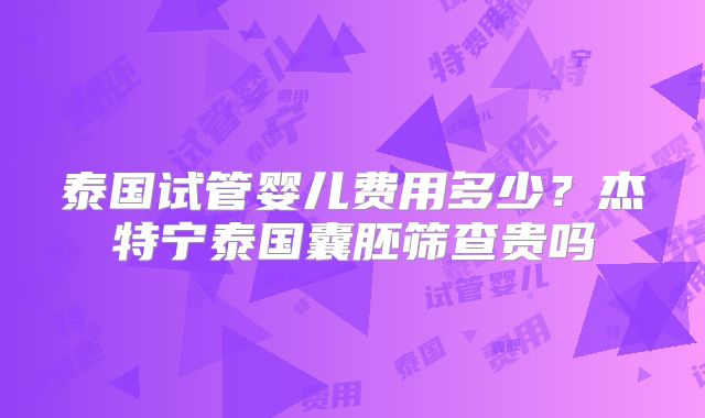 泰国试管婴儿费用多少？杰特宁泰国囊胚筛查贵吗