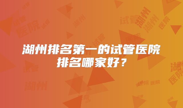 湖州排名第一的试管医院排名哪家好?