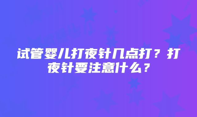 试管婴儿打夜针几点打？打夜针要注意什么？