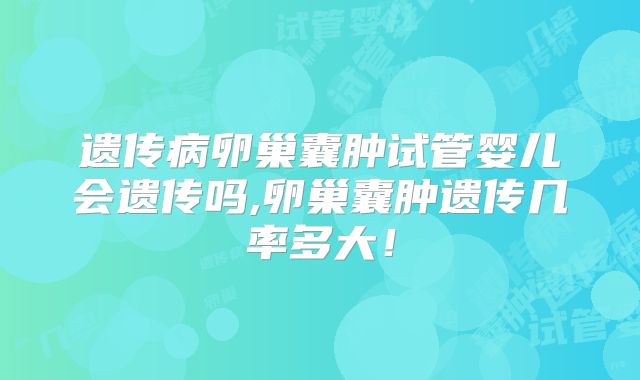 遗传病卵巢囊肿试管婴儿会遗传吗,卵巢囊肿遗传几率多大！