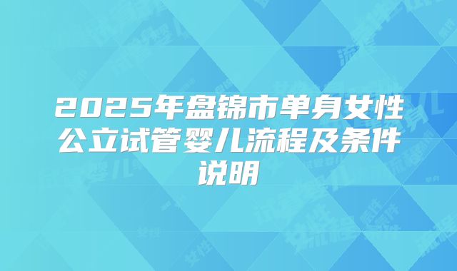 2025年盘锦市单身女性公立试管婴儿流程及条件说明