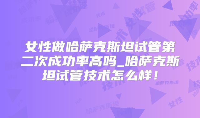 女性做哈萨克斯坦试管第二次成功率高吗_哈萨克斯坦试管技术怎么样！