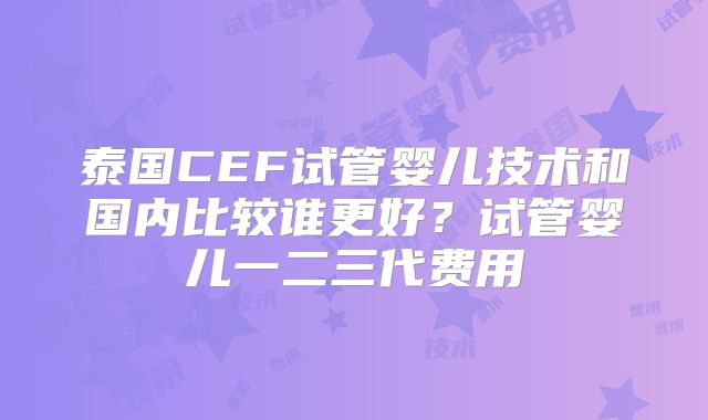 泰国CEF试管婴儿技术和国内比较谁更好？试管婴儿一二三代费用