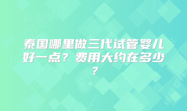 泰国哪里做三代试管婴儿好一点？费用大约在多少？