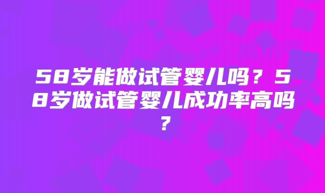 58岁能做试管婴儿吗？58岁做试管婴儿成功率高吗？