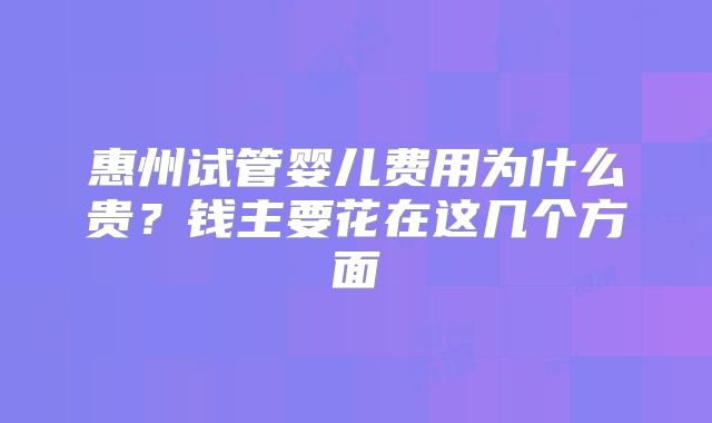 惠州试管婴儿费用为什么贵？钱主要花在这几个方面
