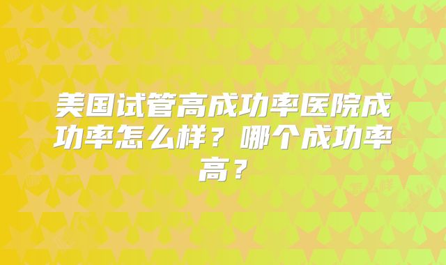 美国试管高成功率医院成功率怎么样?哪个成功率高?