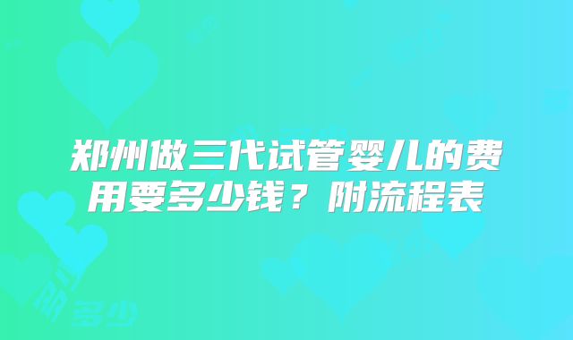 郑州做三代试管婴儿的费用要多少钱？附流程表