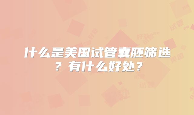 什么是美国试管囊胚筛选？有什么好处？