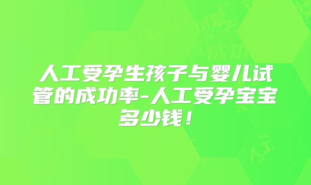 人工受孕生孩子与婴儿试管的成功率-人工受孕宝宝多少钱！