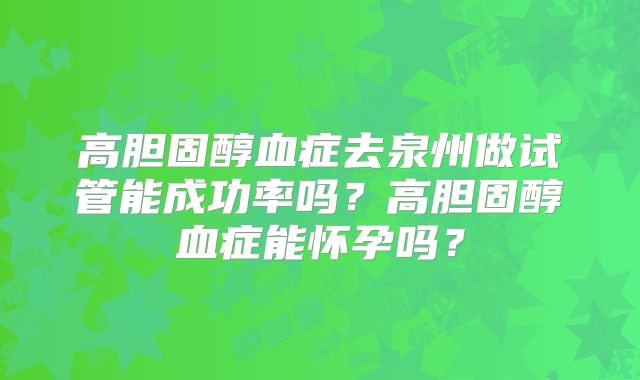 高胆固醇血症去泉州做试管能成功率吗？高胆固醇血症能怀孕吗？