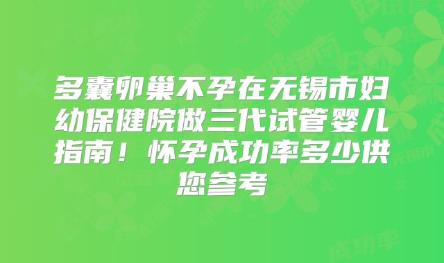 多囊卵巢不孕在无锡市妇幼保健院做三代试管婴儿指南!怀孕成功率多少供您参考
