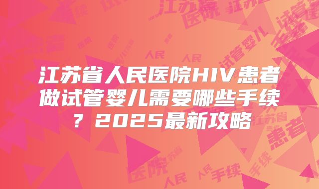 江苏省人民医院HIV患者做试管婴儿需要哪些手续？2025最新攻略
