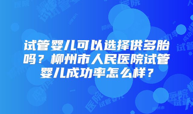 试管婴儿可以选择供多胎吗？柳州市人民医院试管婴儿成功率怎么样？