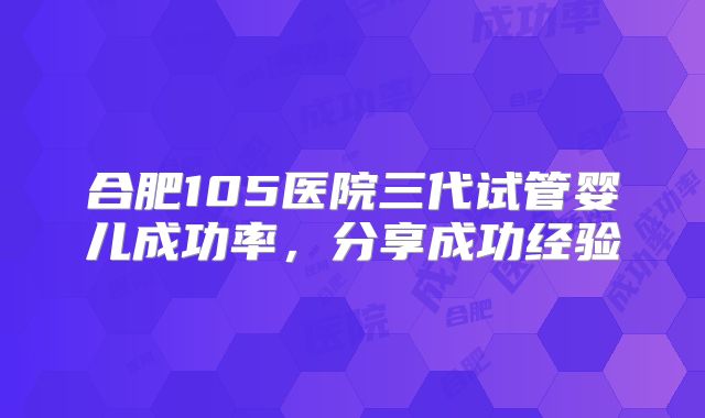 合肥105医院三代试管婴儿成功率，分享成功经验