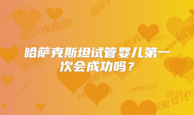 哈萨克斯坦试管婴儿第一次会成功吗？
