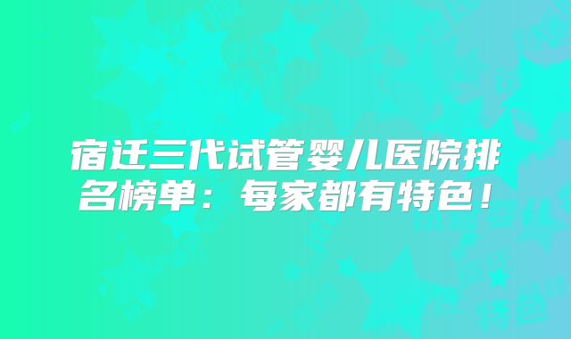 宿迁三代试管婴儿医院排名榜单：每家都有特色！