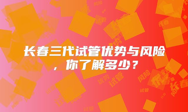 长春三代试管优势与风险，你了解多少？