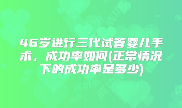 46岁进行三代试管婴儿手术，成功率如何(正常情况下的成功率是多少)