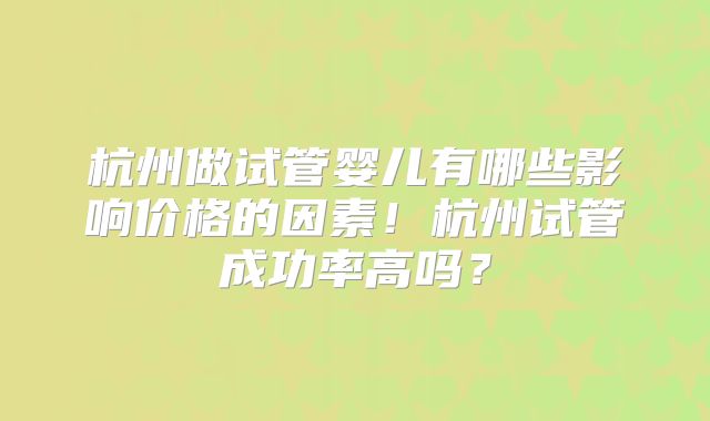 杭州做试管婴儿有哪些影响价格的因素！杭州试管成功率高吗？