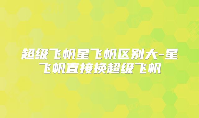 超级飞帆星飞帆区别大-星飞帆直接换超级飞帆