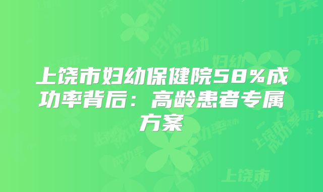上饶市妇幼保健院58%成功率背后：高龄患者专属方案