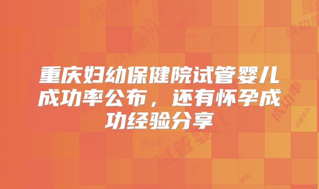 重庆妇幼保健院试管婴儿成功率公布，还有怀孕成功经验分享