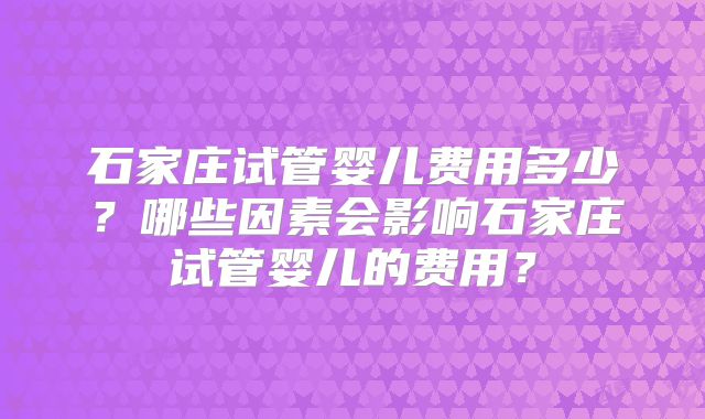 石家庄试管婴儿费用多少？哪些因素会影响石家庄试管婴儿的费用？