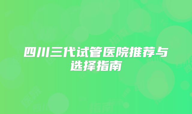 四川三代试管医院推荐与选择指南