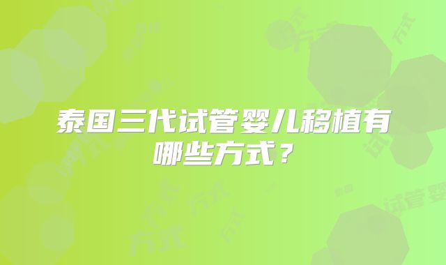 泰国三代试管婴儿移植有哪些方式?