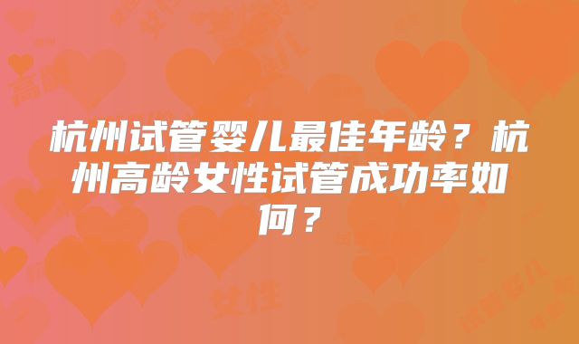 杭州试管婴儿最佳年龄？杭州高龄女性试管成功率如何？