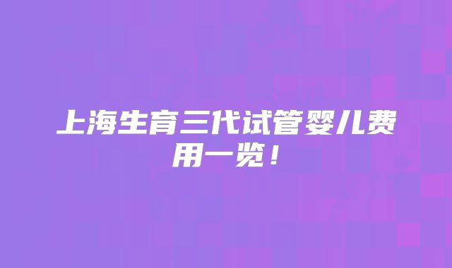 上海生育三代试管婴儿费用一览！