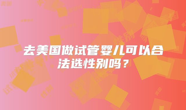 去美国做试管婴儿可以合法选性别吗？