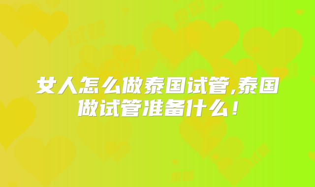 女人怎么做泰国试管,泰国做试管准备什么！