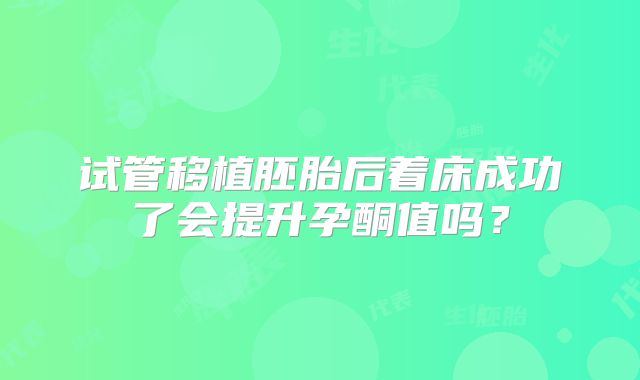 试管移植胚胎后着床成功了会提升孕酮值吗？