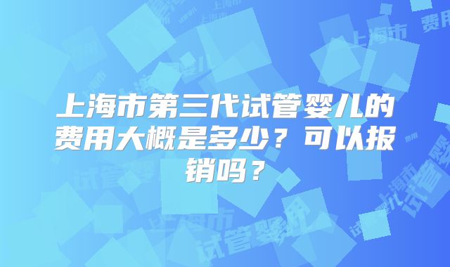 上海市第三代试管婴儿的费用大概是多少？可以报销吗？