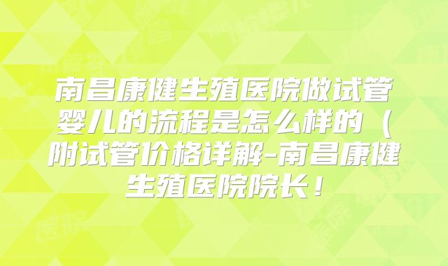 南昌康健生殖医院做试管婴儿的流程是怎么样的（附试管价格详解-南昌康健生殖医院院长！