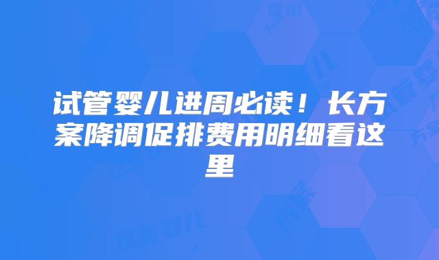 试管婴儿进周必读！长方案降调促排费用明细看这里