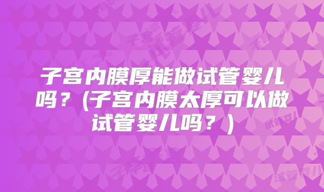 子宫内膜厚能做试管婴儿吗？(子宫内膜太厚可以做试管婴儿吗？)