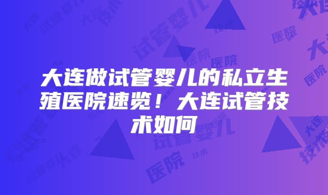 大连做试管婴儿的私立生殖医院速览!大连试管技术如何