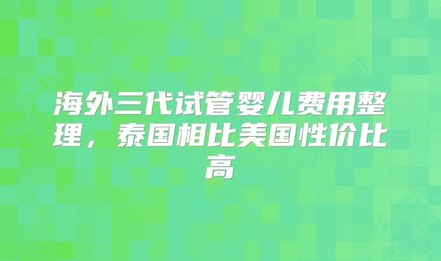海外三代试管婴儿费用整理，泰国相比美国性价比高